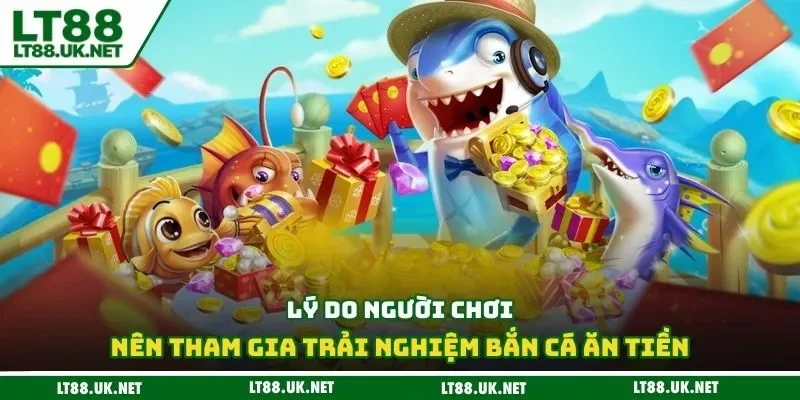 Lý do người chơi nên tham gia trải nghiệm bắn cá ăn tiền