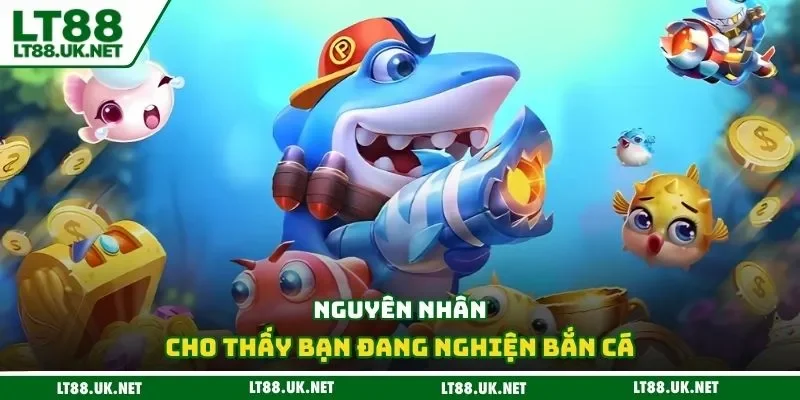 Nguyên nhân cho thấy bạn đang nghiện bắn cá