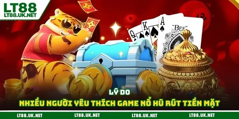 Lý do nhiều người yêu thích game nổ hũ rút tiền mặt