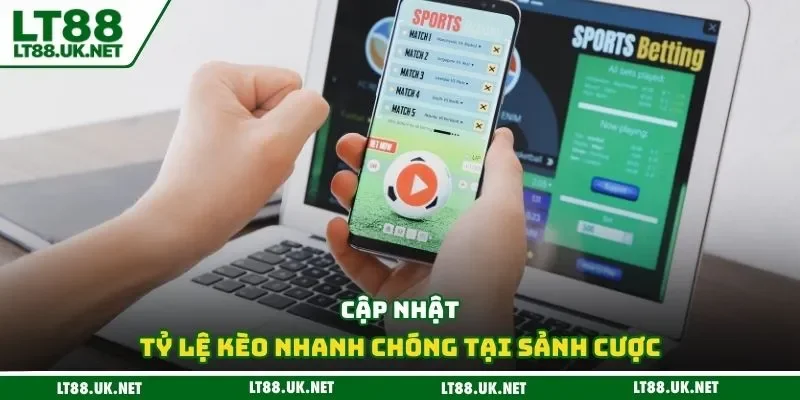 Cập nhật tỷ lệ kèo nhanh chóng tại sảnh cược